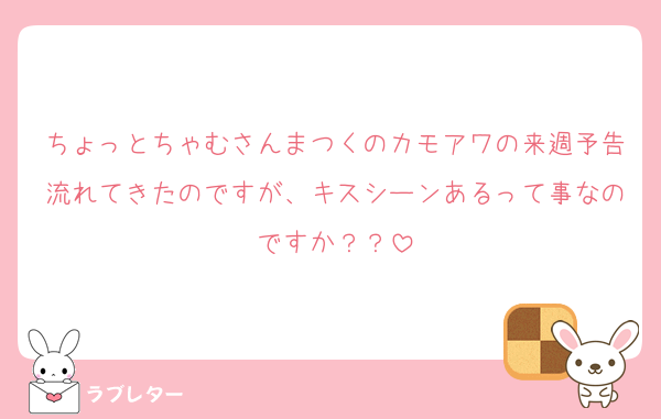ちょっとちゃむさんまつくのカモアワの来週予告流れてきたのですが、キスシーンあるって事なのですか？？