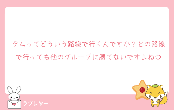 タムってどういう路線で行くんですか？どの路線で行っても他のグループに勝てないですよね