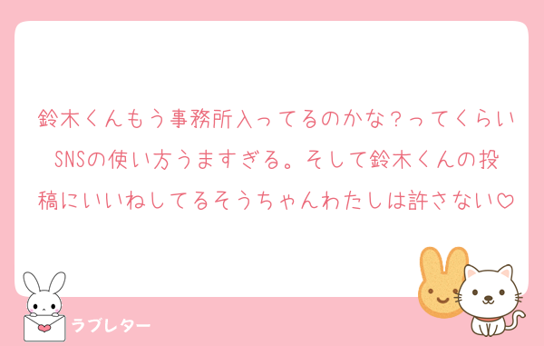 鈴木くんもう事務所入ってるのかな？ってくらいSNSの使い方うますぎる。そして鈴木くんの投稿にいいねしてるそうちゃんわたしは許さない