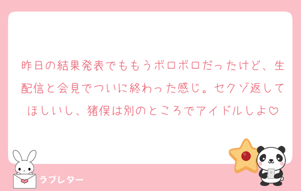 昨日の結果発表でももうボロボロだったけど、生配信と会見でついに終わった感じ。セクゾ返してほしいし、猪俣は別のところでアイドルしよ