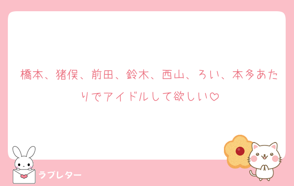 橋本、猪俣、前田、鈴木、西山、ろい、本多あたりでアイドルして欲しい