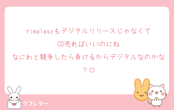 timeleszもデジタルリリースじゃなくてCD売ればいいのにね
なにわと競争したら負けるからデジタルなのかな？