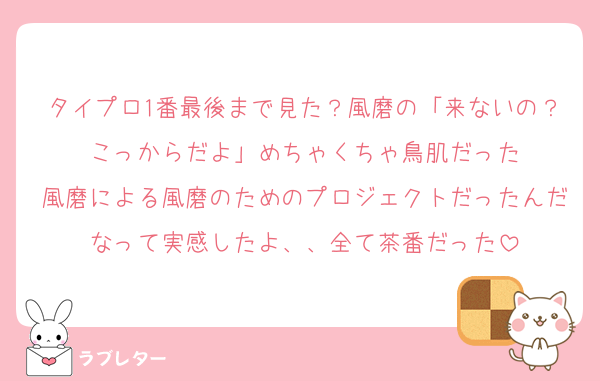 タイプロ1番最後まで見た？風磨の「来ないの？こっからだよ」めちゃくちゃ鳥肌だった
風磨による風磨のためのプロジェクトだったんだなって実感したよ、、全て茶番だった