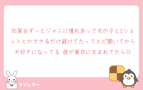 加賀谷ずっとジャニに憧れあって女の子と2ショットとかできるだけ避けてたってエピ聞いてから大好きになってる 彼が東京に生まれてたら