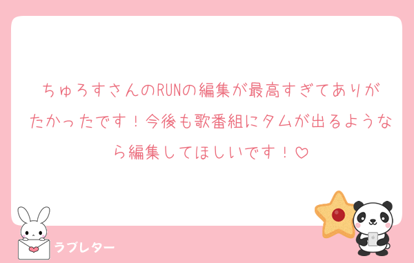 ちゅろすさんのRUNの編集が最高すぎてありがたかったです！今後も歌番組にタムが出るようなら編集してほしいです！