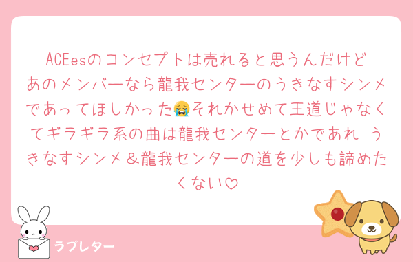 ACEesのコンセプトは売れると思うんだけどあのメンバーなら龍我センターのうきなすシンメであってほしかった😭それかせめて王道じゃなくてギラギラ系の曲は龍我センターとかであれ うきなすシンメ＆龍我センターの道を少しも諦めたくない