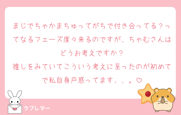 まじでちゃかまちゅってがちで付き合ってる？ってなるフェーズ度々来るのですが、ちゃむさんはどうお考えですか？
推しをみていてこういう考えに至ったのが初めてで私自身戸惑ってます、、。