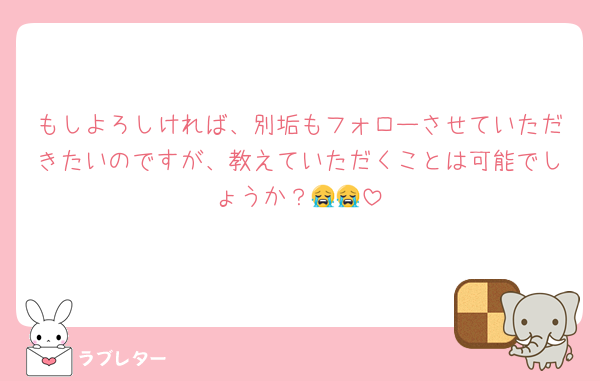 もしよろしければ、別垢もフォローさせていただきたいのですが、教えていただくことは可能でしょうか？😭😭