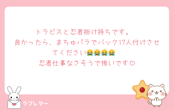 トラビスと忍者掛け持ちです。
良かったら、まちゅパラでバック17人付けさせてください😭😭😭😭
忍者仕事なさそうで怖いです