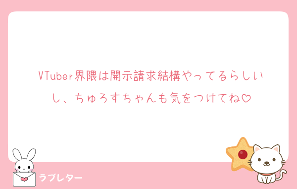 VTuber界隈は開示請求結構やってるらしいし、ちゅろすちゃんも気をつけてね