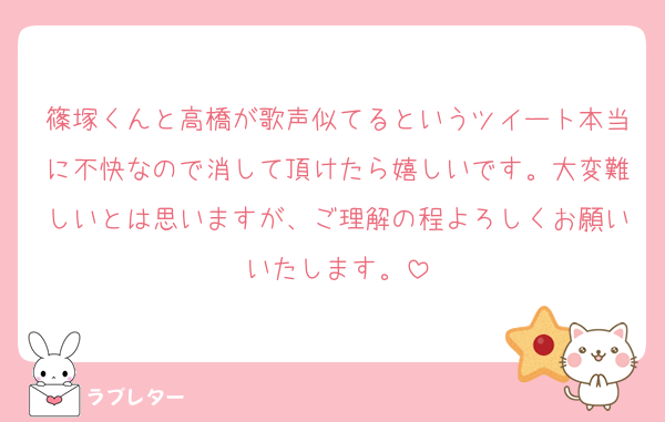 篠塚くんと高橋が歌声似てるというツイート本当に不快なので消して頂けたら嬉しいです。大変難しいとは思いますが、ご理解の程よろしくお願いいたします。