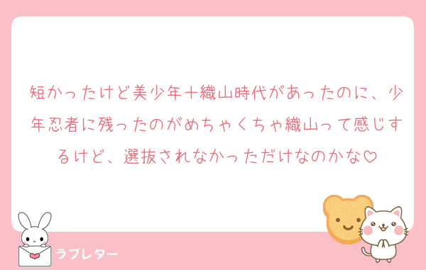 短かったけど美少年＋織山時代があったのに、少年忍者に残ったのがめちゃくちゃ織山って感じするけど、選抜されなかっただけなのかな