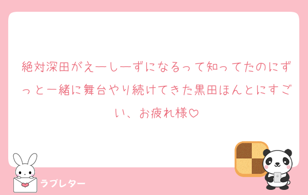 絶対深田がえーしーずになるって知ってたのにずっと一緒に舞台やり続けてきた黒田ほんとにすごい、お疲れ様