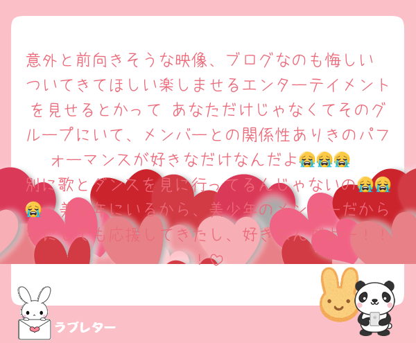 意外と前向きそうな映像、ブログなのも悔しい
ついてきてほしい楽しませるエンターテイメントを見せるとかって あなただけじゃなくてそのグループにいて、メンバーとの関係性ありきのパフォーマンスが好きなだけなんだよ😭😭😭
別に歌とダンスを見に行ってるんじゃないの😭😭😭　美少年にいるから、美少年のメンバーだからなにしても応援してきたし、好きなんだよー！！！