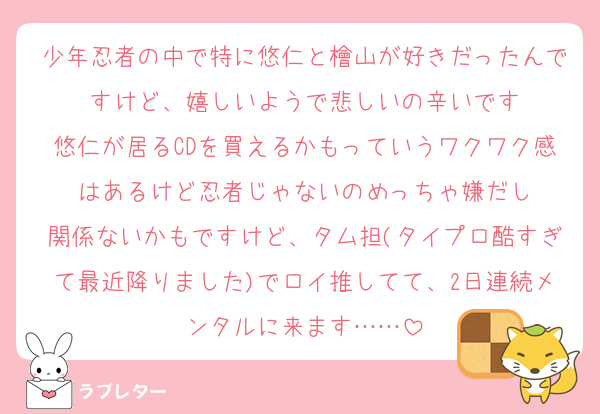 少年忍者の中で特に悠仁と檜山が好きだったんですけど、嬉しいようで悲しいの辛いです
悠仁が居るCDを買えるかもっていうワクワク感はあるけど忍者じゃないのめっちゃ嫌だし
関係ないかもですけど、タム担(タイプロ酷すぎて最近降りました)でロイ推してて、2日連続メンタルに来ます……