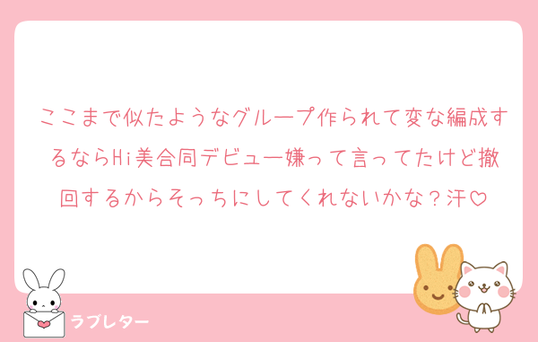 ここまで似たようなグループ作られて変な編成するならHi美合同デビュー嫌って言ってたけど撤回するからそっちにしてくれないかな？汗