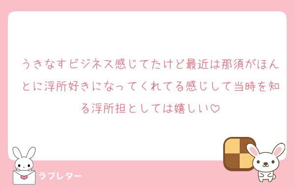 うきなすビジネス感じてたけど最近は那須がほんとに浮所好きになってくれてる感じして当時を知る浮所担としては嬉しい