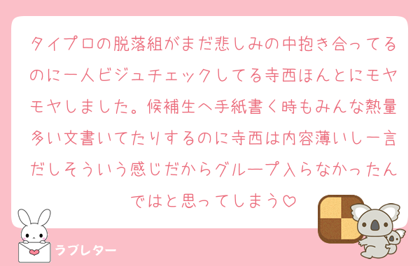 タイプロの脱落組がまだ悲しみの中抱き合ってるのに一人ビジュチェックしてる寺西ほんとにモヤモヤしました。候補生へ手紙書く時もみんな熱量多い文書いてたりするのに寺西は内容薄いし一言だしそういう感じだからグループ入らなかったんではと思ってしまう