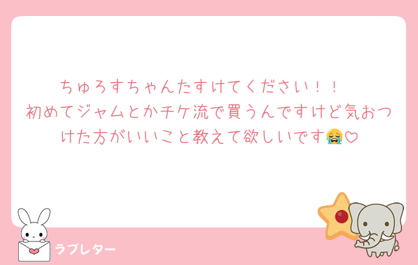 ちゅろすちゃんたすけてください！！
初めてジャムとかチケ流で買うんですけど気おつけた方がいいこと教えて欲しいです😭