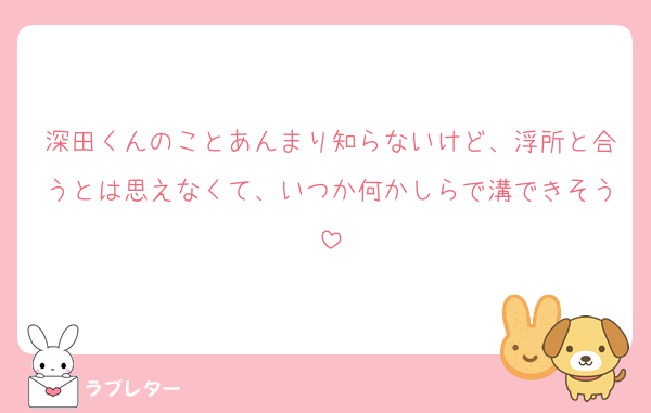 深田くんのことあんまり知らないけど、浮所と合うとは思えなくて、いつか何かしらで溝できそう