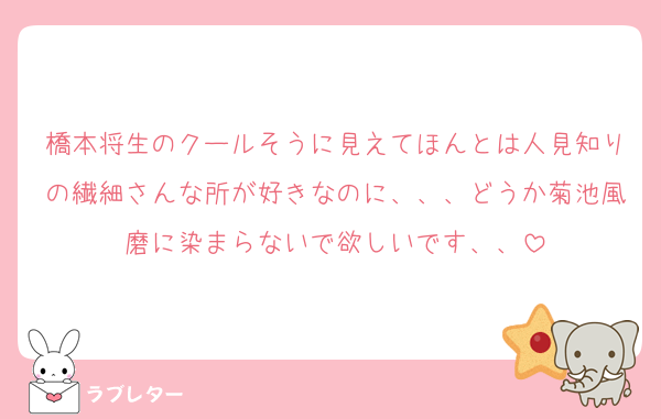 橋本将生のクールそうに見えてほんとは人見知りの繊細さんな所が好きなのに、、、どうか菊池風磨に染まらないで欲しいです、、