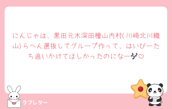 にんじゃは、黒田元木深田檜山内村(川﨑北川織山)らへん選抜してグループ作って、はいびーたち追いかけてほしかったのになー🎶