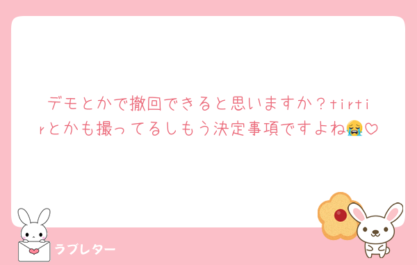 デモとかで撤回できると思いますか？tirtirとかも撮ってるしもう決定事項ですよね😭
