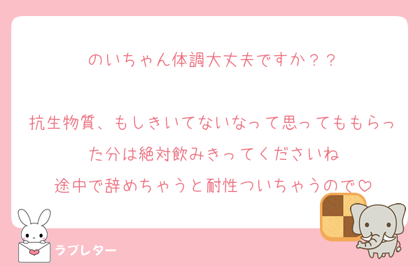 のいちゃん体調大丈夫ですか？？

抗生物質、もしきいてないなって思ってももらった分は絶対飲みきってくださいね
途中で辞めちゃうと耐性ついちゃうので