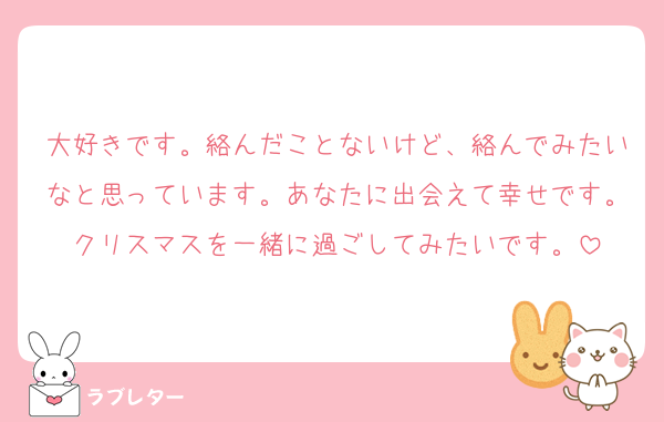 大好きです。絡んだことないけど、絡んでみたいなと思っています。あなたに出会えて幸せです。クリスマスを一緒に過ごしてみたいです。
