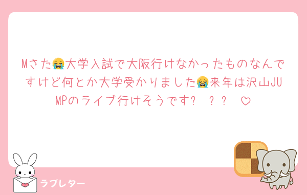 Mさた😭大学入試で大阪行けなかったものなんですけど何とか大学受かりました😭来年は沢山JUMPのライブ行けそうですㅠ ̫ㅠ♡