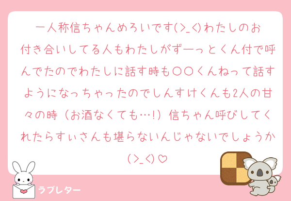 一人称信ちゃんめろいです(>_<)わたしのお付き合いしてる人もわたしがずーっとくん付で呼んでたのでわたしに話す時も〇〇くんねって話すようになっちゃったのでしんすけくんも2人の甘々の時（お酒なくても…!）信ちゃん呼びしてくれたらすぃさんも堪らないんじゃないでしょうか(>_<)
