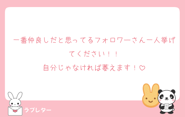 一番仲良しだと思ってるフォロワーさん一人挙げてください！！
自分じゃなければ萎えます！