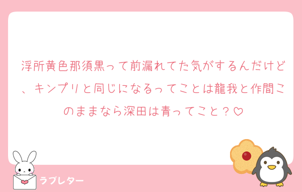浮所黄色那須黒って前漏れてた気がするんだけど、キンプリと同じになるってことは龍我と作間このままなら深田は青ってこと？