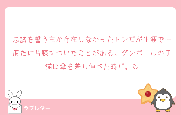 忠誠を誓う主が存在しなかったドンだが生涯で一度だけ片膝をついたことがある。ダンボールの子猫に傘を差し伸べた時だ。