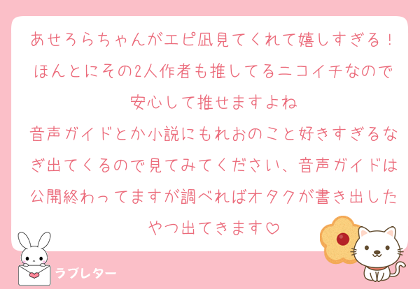 あせろらちゃんがエピ凪見てくれて嬉しすぎる！ほんとにその2人作者も推してるニコイチなので安心して推せますよね
音声ガイドとか小説にもれおのこと好きすぎるなぎ出てくるので見てみてください、音声ガイドは公開終わってますが調べればオタクが書き出したやつ出てきます