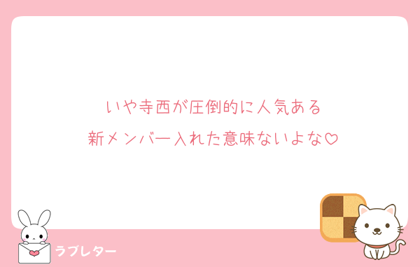いや寺西が圧倒的に人気ある
新メンバー入れた意味ないよな