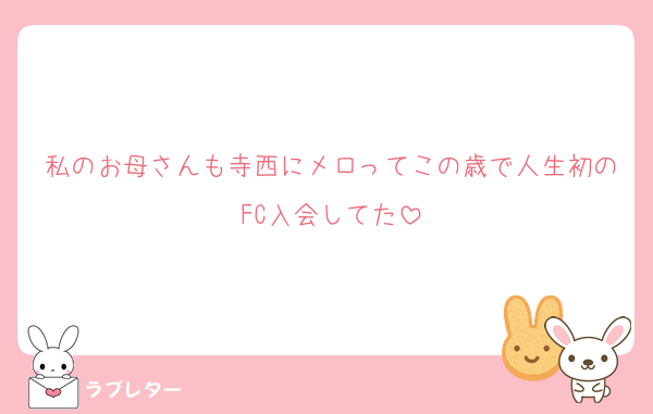 私のお母さんも寺西にメロってこの歳で人生初のFC入会してた