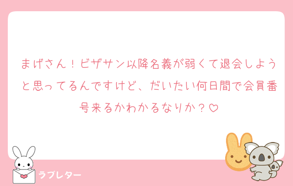 まげさん！ビザサン以降名義が弱くて退会しようと思ってるんですけど、だいたい何日間で会員番号来るかわかるなりか？