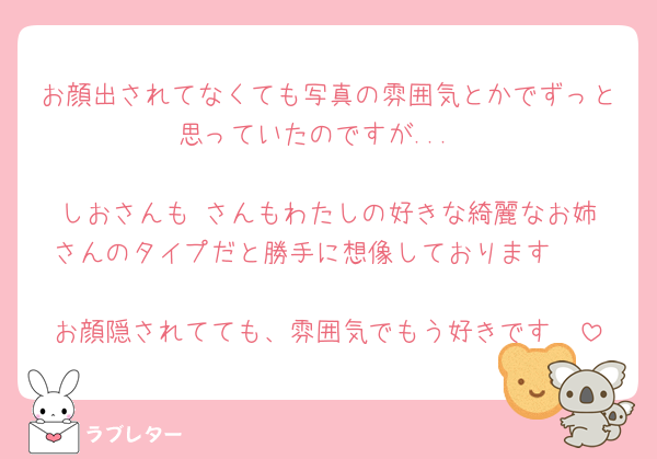 お顔出されてなくても写真の雰囲気とかでずっと思っていたのですが...

しおさんも♥️さんもわたしの好きな綺麗なお姉さんのタイプだと勝手に想像しております🥰

お顔隠されてても、雰囲気でもう好きです🤍
