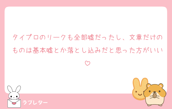 タイプロのリークも全部嘘だったし、文章だけのものは基本嘘とか落とし込みだと思った方がいい