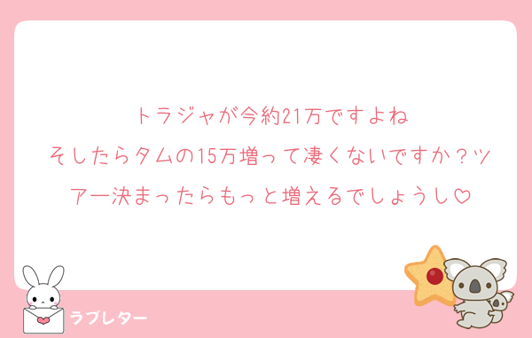 トラジャが今約21万ですよね
そしたらタムの15万増って凄くないですか？ツアー決まったらもっと増えるでしょうし