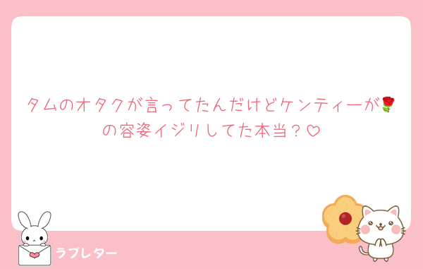 タムのオタクが言ってたんだけどケンティーが🌹の容姿イジリしてた本当？