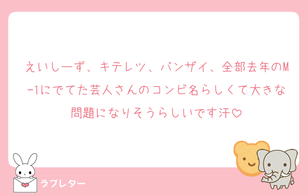 えいしーず、キテレツ、バンザイ、全部去年のM-1にでてた芸人さんのコンビ名らしくて大きな問題になりそうらしいです汗