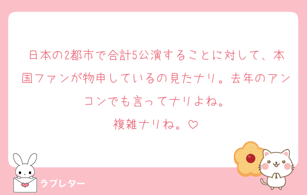 日本の2都市で合計5公演することに対して、本国ファンが物申しているの見たナリ。去年のアンコンでも言ってナリよね。
複雑ナリね。