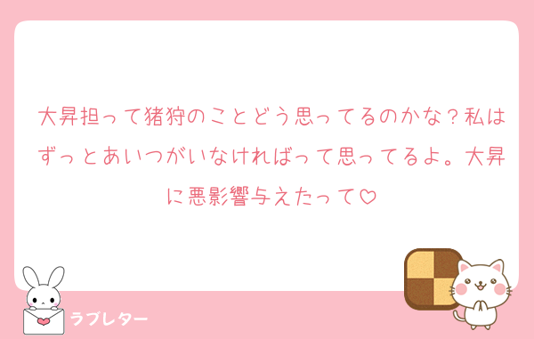 大昇担って猪狩のことどう思ってるのかな？私はずっとあいつがいなければって思ってるよ。大昇に悪影響与えたって