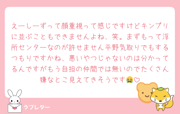 えーしーずって顔重視って感じですけどキンプリに並ぶこともできませんよね、笑。まずもって浮所センターなのが許せません平野気取りでもするつもりですかね、悪いやつじゃないのは分かってるんですがもう自担の仲間では無いのでたくさん嫌なとこ見えてきそうです😭