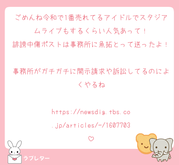ごめんね令和で1番売れてるアイドルでスタジアムライブもするくらい人気あって！
誹謗中傷ポストは事務所に魚拓とって送ったよ！
事務所がガチガチに開示請求や訴訟してるのによくやるね

https://newsdig.tbs.co.jp/articles/-/1607703