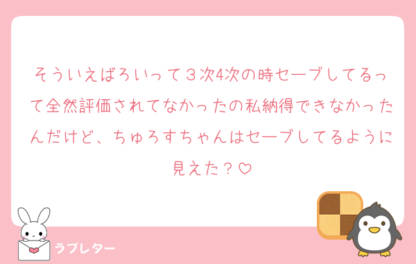 そういえばろいって３次4次の時セーブしてるって全然評価されてなかったの私納得できなかったんだけど、ちゅろすちゃんはセーブしてるように見えた？