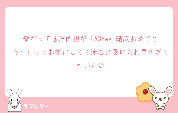 繋がってる浮所担が「ACEes 結成おめでとう✨」ってお祝いしてて流石に受け入れ早すぎて引いた