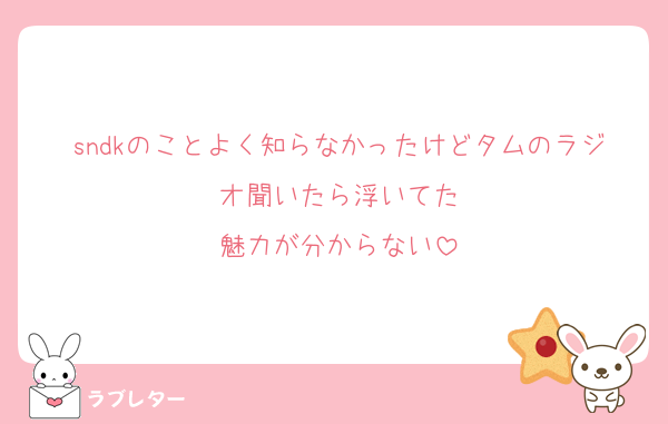 sndkのことよく知らなかったけどタムのラジオ聞いたら浮いてた
魅力が分からない